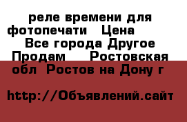 реле времени для фотопечати › Цена ­ 1 000 - Все города Другое » Продам   . Ростовская обл.,Ростов-на-Дону г.